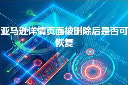 跨境电商知识:亚马逊详情页面被删除后是否可恢复